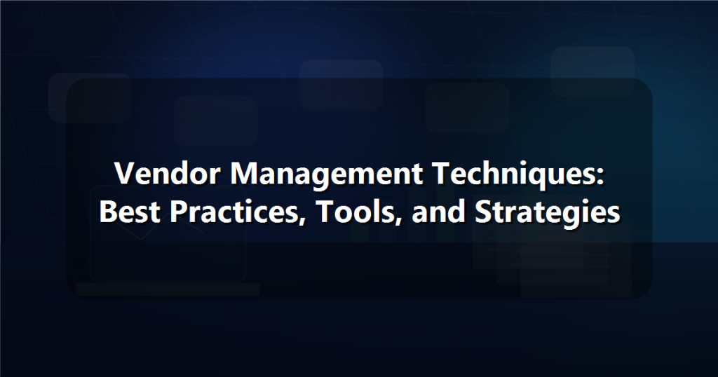 Vendor Management Techniques: Best Practices, Tools, and Strategies