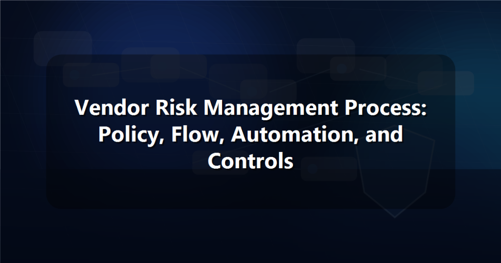 Vendor Risk Management Process: Policy, Flow, Automation, and Controls