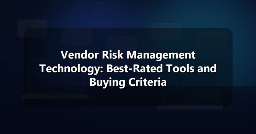 Vendor Risk Management Technology: Best-Rated Tools and Buying Criteria