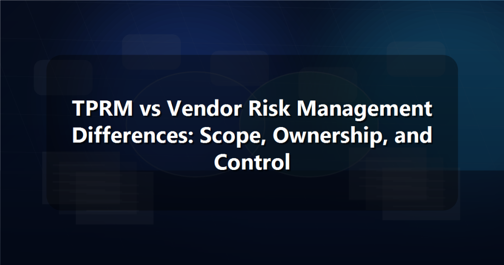 TPRM vs Vendor Risk Management Differences: Scope, Ownership, and Control
